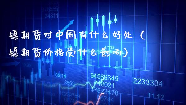 镍期货对中国有什么好处（镍期货价格受什么影响）_https://www.xmqjcw.com_期货直播室_第1张