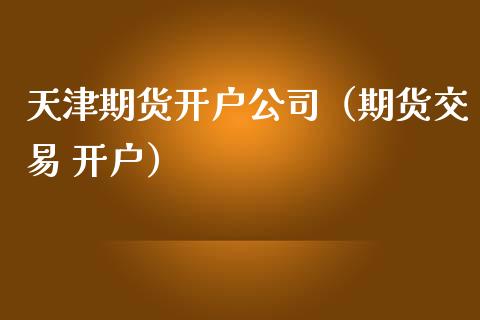 天津期货开户公司（期货交易 开户）_https://www.xmqjcw.com_期货投资_第1张