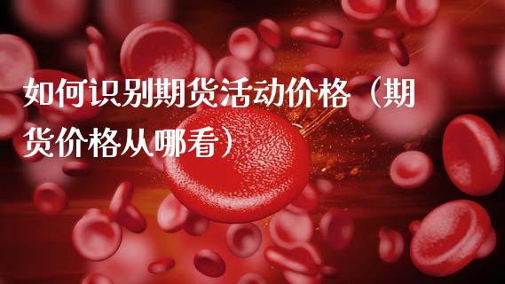 如何识别期货活动价格（期货价格从哪看）_https://www.xmqjcw.com_期货投资_第1张