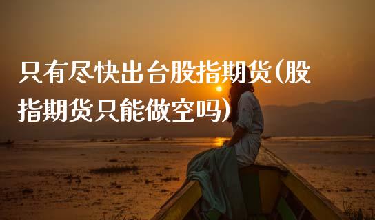 只有尽快**股指期货(股指期货只能做空吗)_https://www.xmqjcw.com_期货直播室_第1张