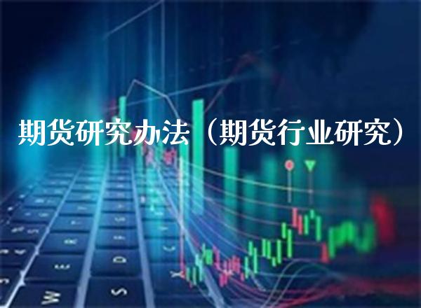 期货研究办法（期货行业研究）_https://www.xmqjcw.com_期货直播室_第1张