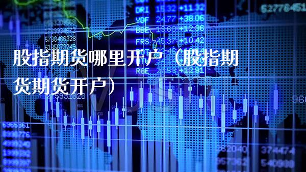 股指期货哪里开户（股指期货期货开户）_https://www.xmqjcw.com_期货投资_第1张