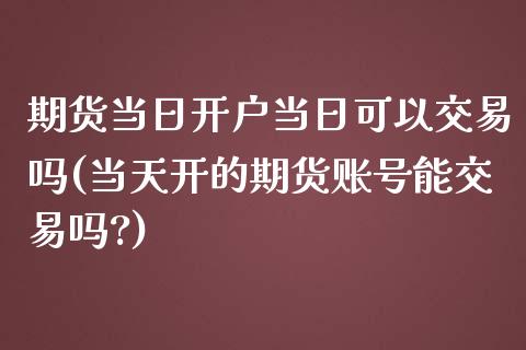 期货当日开户当日可以交易吗(当天开的期货账号能交易吗?)_https://www.xmqjcw.com_期货投资_第1张