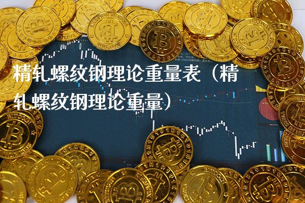 精轧螺纹钢理论重量表（精轧螺纹钢理论重量）_https://www.xmqjcw.com_期货投资_第1张