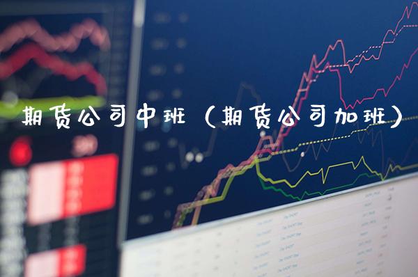 期货公司中班（期货公司加班）_https://www.xmqjcw.com_期货开户_第1张
