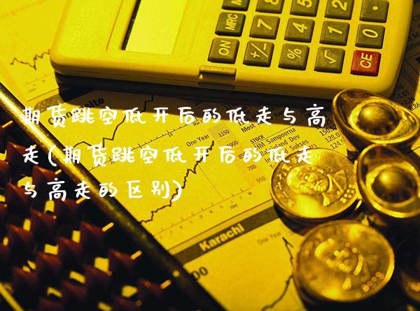 期货跳空低开后的低走与高走(期货跳空低开后的低走与高走的区别)_https://www.xmqjcw.com_期货开户_第1张