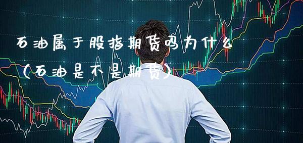 石油属于股指期货吗为什么（石油是不是期货）_https://www.xmqjcw.com_期货直播室_第1张
