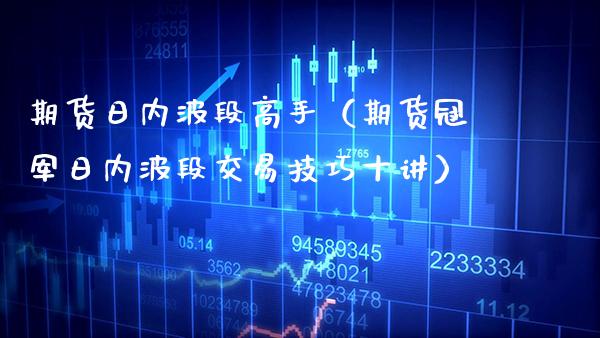 期货日内波段高手（期货冠军日内波段交易技巧十讲）_https://www.xmqjcw.com_期货直播室_第1张