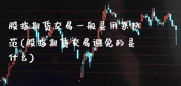 股指期货交易一般是用来防范(股指期货交易避免的是什么)_https://www.xmqjcw.com_期货投资_第1张
