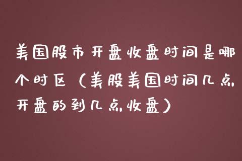 美国股市**收盘时间是哪个时区（美股美国时间几点**的到几点收盘）_https://www.xmqjcw.com_期货行情_第1张