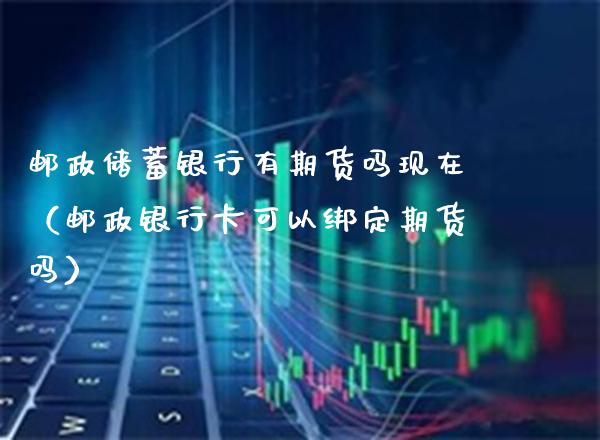 邮政储蓄银行有期货吗现在（邮政***可以绑定期货吗）_https://www.xmqjcw.com_期货直播室_第1张