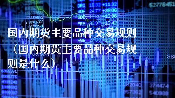 国内期货主要品种交易规则（国内期货主要品种交易规则是什么）_https://www.xmqjcw.com_期货投资_第1张