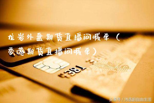 龙岩外盘期货直播间喊单（香港期货直播间喊单）_https://www.xmqjcw.com_期货投资_第1张