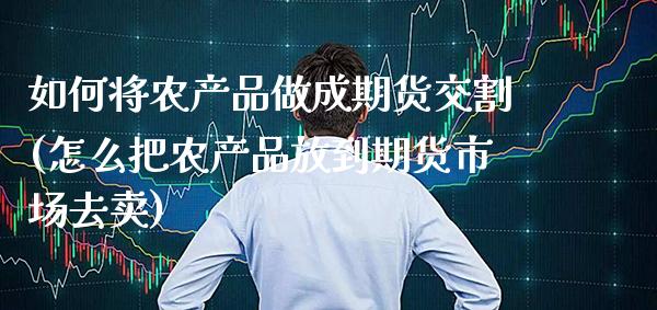 如何将农产品做成期货交割(怎么把农产品放到期货市场去卖)_https://www.xmqjcw.com_基金理财_第1张