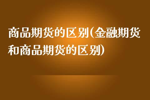 商品期货的区别(金融期货和商品期货的区别)_https://www.xmqjcw.com_期货百科_第1张