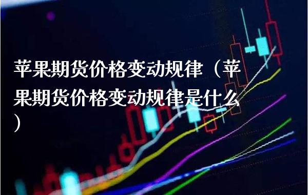 苹果期货价格变动规律（苹果期货价格变动规律是什么）_https://www.xmqjcw.com_期货直播室_第1张
