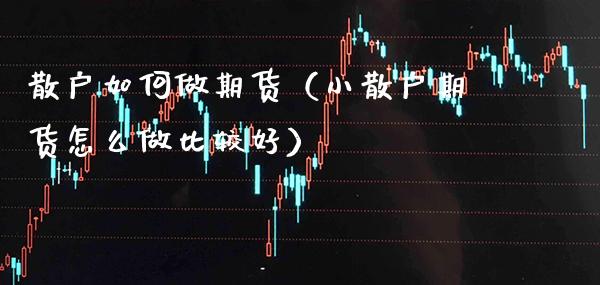 散户如何做期货（小散户期货怎么做比较好）_https://www.xmqjcw.com_期货直播室_第1张