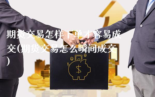 期货交易怎样下单才容易成交(期货交易怎么瞬间成交)_https://www.xmqjcw.com_期货百科_第1张