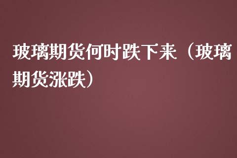 玻璃期货何时跌下来（玻璃期货涨跌）_https://www.xmqjcw.com_期货投资_第1张