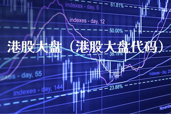 港股大盘（港股大盘代码）_https://www.xmqjcw.com_期货行情_第1张