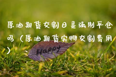 原油期货交割日是强制平仓吗（原油期货实物交割费用）_https://www.xmqjcw.com_期货直播室_第1张