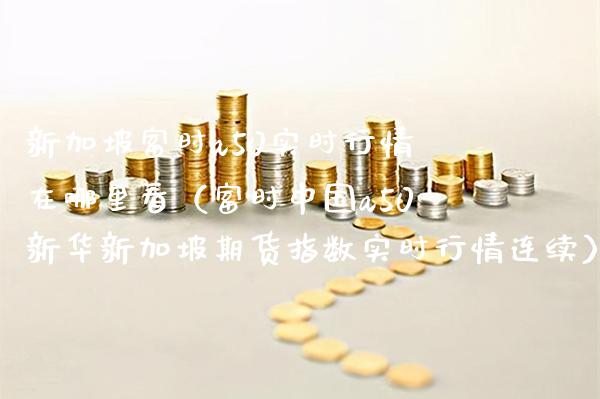 新加坡富时a50实时行情在哪里看（富时中国a50新华新加坡期货指数实时行情连续）_https://www.xmqjcw.com_期货投资_第1张