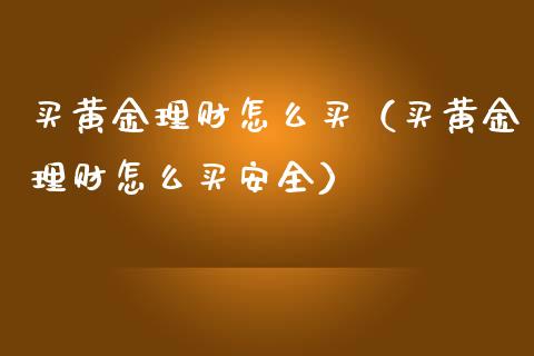 买黄金理财怎么买（买黄金理财怎么买安全）_https://www.xmqjcw.com_期货投资_第1张