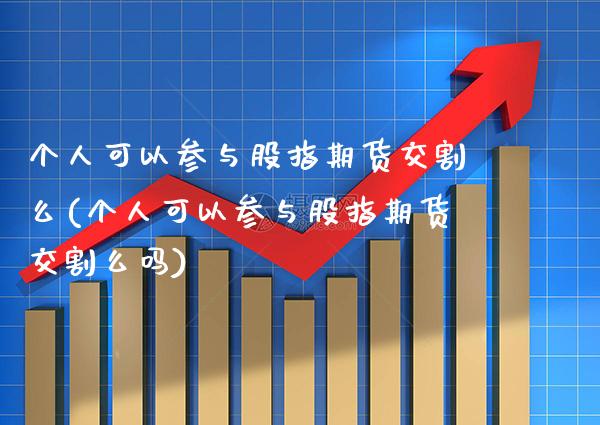 个人可以参与股指期货交割么(个人可以参与股指期货交割么吗)_https://www.xmqjcw.com_期货开户_第1张