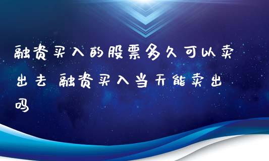 融资买入的股票多久可以卖出去 融资买入当天能卖出吗_https://www.xmqjcw.com_股票投资_第1张