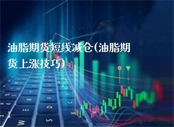 油脂期货短线减仓(油脂期货上涨技巧)_https://www.xmqjcw.com_期货百科_第1张