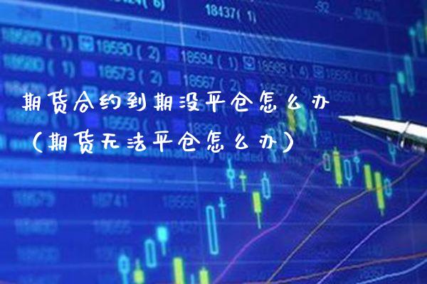 期货合约到期没平仓怎么办（期货无法平仓怎么办）_https://www.xmqjcw.com_期货投资_第1张