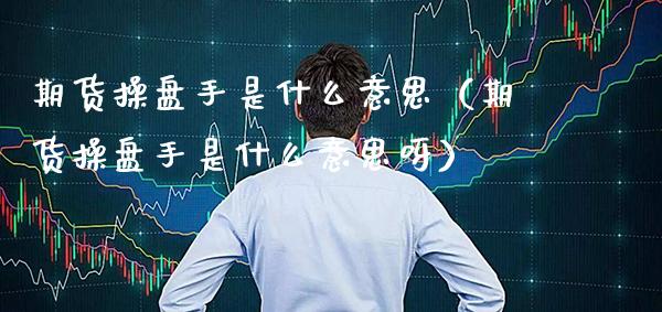 期货操盘手是什么意思（期货操盘手是什么意思呀）_https://www.xmqjcw.com_期货直播室_第1张
