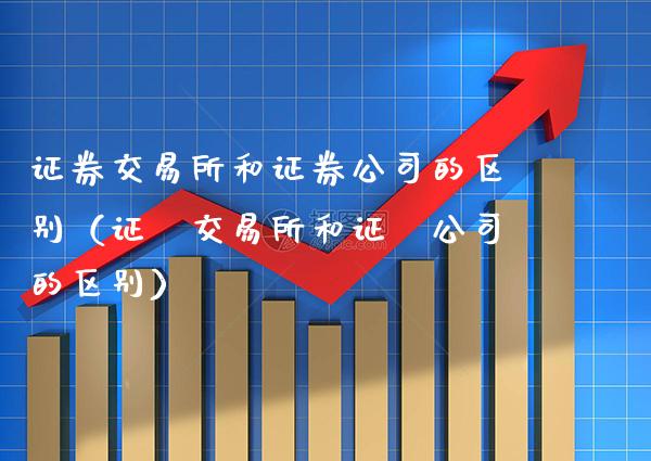 证券交易所和证券公司的区别（证劵交易所和证劵公司的区别）_https://www.xmqjcw.com_期货直播室_第1张