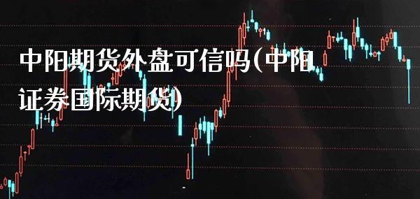 中阳期货外盘可信吗(中阳证券国际期货)_https://www.xmqjcw.com_基金理财_第1张