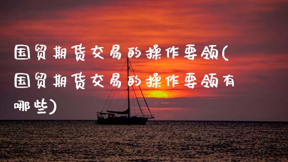 国贸期货交易的操作要领(国贸期货交易的操作要领有哪些)_https://www.xmqjcw.com_基金理财_第1张