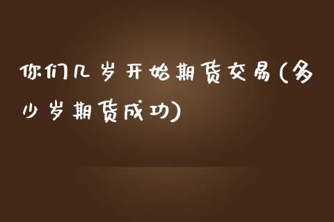你们几岁开始期货交易(多少岁期货成功)_https://www.xmqjcw.com_期货行情_第1张