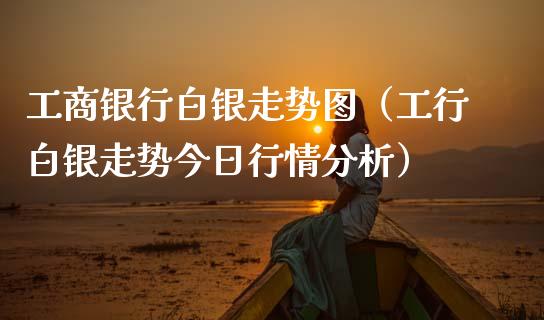 **银行白银走势图（工行白银走势今日行情分析）_https://www.xmqjcw.com_期货直播室_第1张