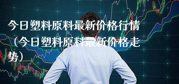 今日塑料原料最新价格行情（今日塑料原料最新价格走势）_https://www.xmqjcw.com_期货直播室_第1张
