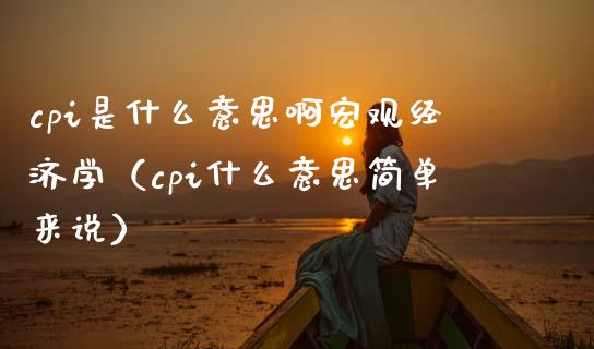 cpi是什么意思啊宏观经济学（cpi什么意思简单来说）_https://www.xmqjcw.com_期货投资_第1张