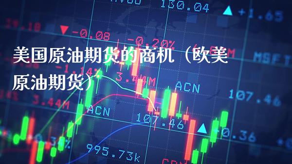 美国原油期货的商机（欧美原油期货）_https://www.xmqjcw.com_期货直播室_第1张