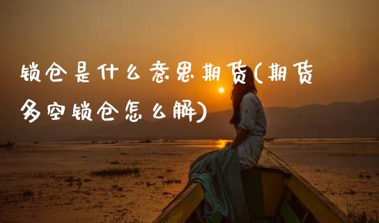锁仓是什么意思期货(期货多空锁仓怎么解)_https://www.xmqjcw.com_期货行情_第1张