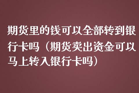 期货里的钱可以全部转到银行卡吗（期货卖出资金可以马上转入银行卡吗）_https://www.xmqjcw.com_期货行情_第1张
