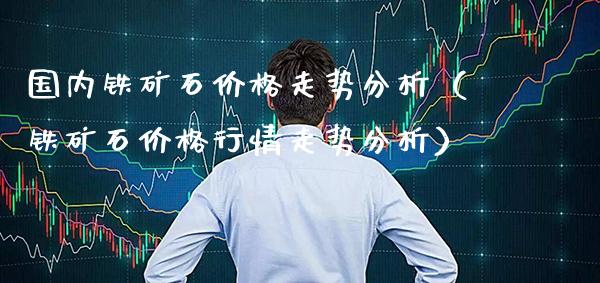 国内铁矿石价格走势分析（铁矿石价格行情走势分析）_https://www.xmqjcw.com_期货投资_第1张