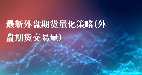 最新外盘期货量化策略(外盘期货交易量)_期货百科_第1张_秦聚理财 最新外盘期货量化策略(外盘期货交易量)_https://www.xmqjcw.com_期货百科_第1张