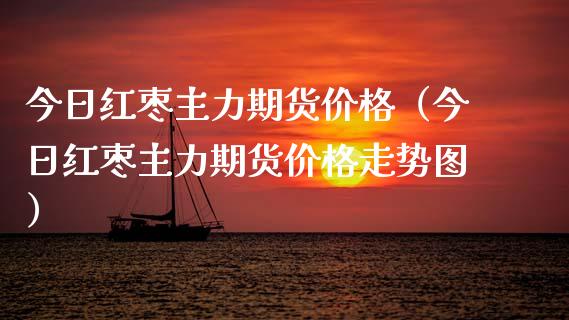 今日红枣主力期货价格（今日红枣主力期货价格走势图）_https://www.xmqjcw.com_期货投资_第1张