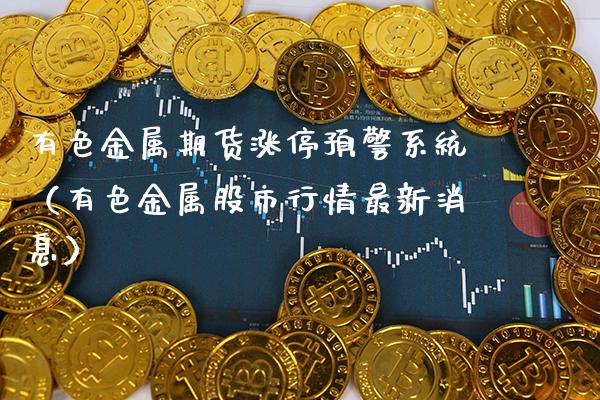 有色金属期货涨停预警系统（有色金属股市行情最新消息）_https://www.xmqjcw.com_期货行情_第1张