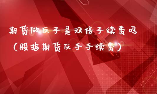 期货做反手是双倍手续费吗（股指期货反手手续费）_https://www.xmqjcw.com_期货直播室_第1张