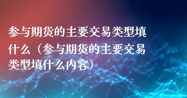 参与期货的主要交易类型填什么（参与期货的主要交易类型填什么内容）_https://www.xmqjcw.com_期货直播室_第1张
