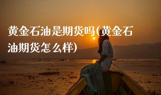 黄金石油是期货吗(黄金石油期货怎么样)_https://www.xmqjcw.com_期货百科_第1张