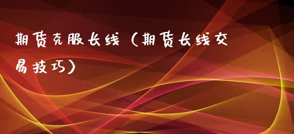 期货克服长线（期货长线交易技巧）_https://www.xmqjcw.com_期货直播室_第1张